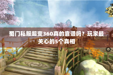 蜀门私服超变360真的靠谱吗？玩家最关心的5个真相