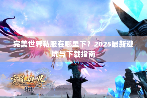 完美世界私服在哪里下？2025最新避坑与下载指南