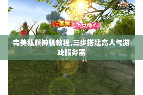 完美私服神机教程,三步搭建高人气游戏服务器