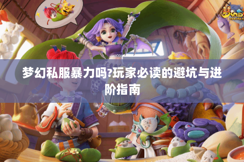梦幻私服暴力吗?玩家必读的避坑与进阶指南