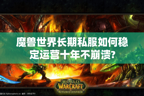 魔兽世界长期私服如何稳定运营十年不崩溃?