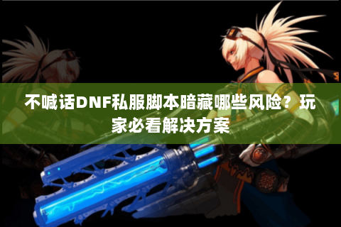 不喊话DNF私服脚本暗藏哪些风险？玩家必看解决方案