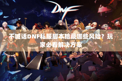 不喊话DNF私服脚本暗藏哪些风险？玩家必看解决方案