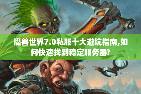 魔兽世界7.0私服十大避坑指南,如何快速找到稳定服务器?