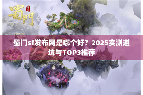 蜀门sf发布网是哪个好？2025实测避坑与TOP3推荐