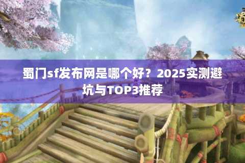 蜀门sf发布网是哪个好？2025实测避坑与TOP3推荐