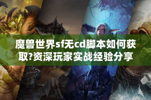 魔兽世界sf无cd脚本如何获取?资深玩家实战经验分享