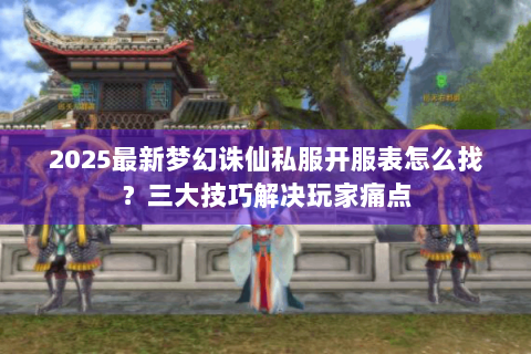 2025最新梦幻诛仙私服开服表怎么找？三大技巧解决玩家痛点