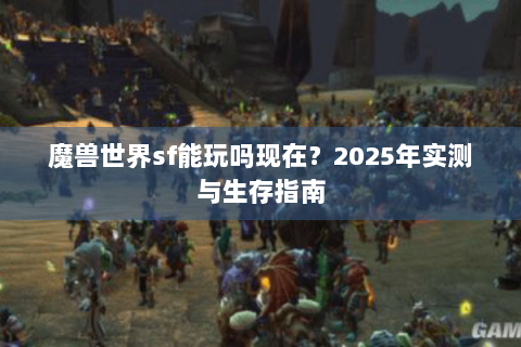 魔兽世界sf能玩吗现在？2025年实测与生存指南