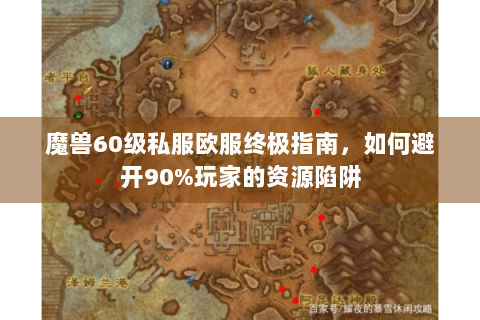 魔兽60级私服欧服终极指南，如何避开90%玩家的资源陷阱
