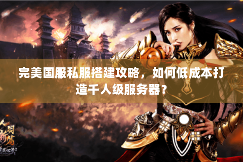 完美国服私服搭建攻略，如何低成本打造千人级服务器？
