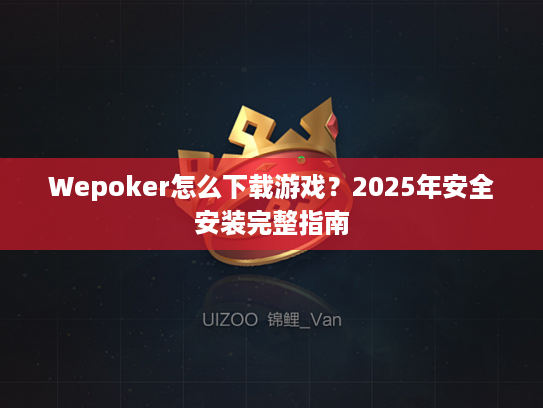 Wepoker怎么下载游戏？2025年安全安装完整指南