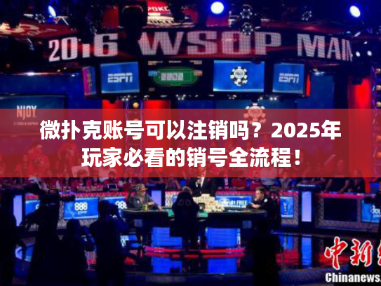 微扑克账号可以注销吗？2025年玩家必看的销号全流程！