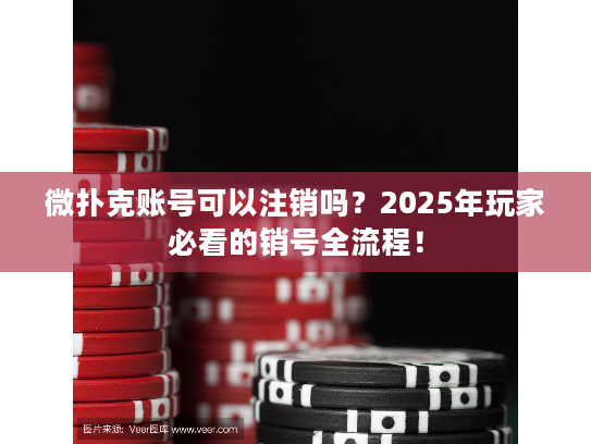 微扑克账号可以注销吗？2025年玩家必看的销号全流程！
