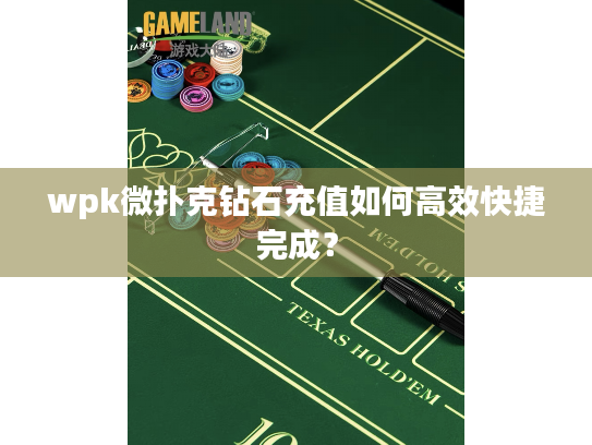 wpk微扑克钻石充值如何高效快捷完成？