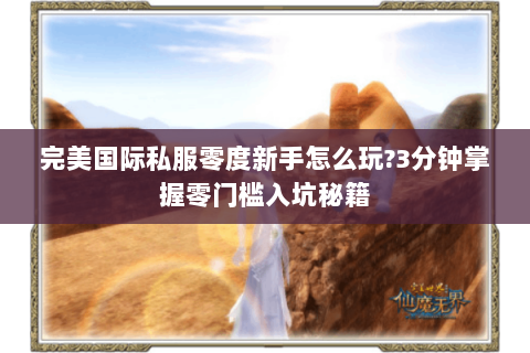 完美国际私服零度新手怎么玩?3分钟掌握零门槛入坑秘籍