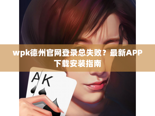 wpk德州官网登录总失败？最新APP下载安装指南