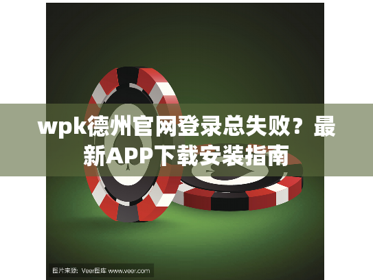 wpk德州官网登录总失败？最新APP下载安装指南