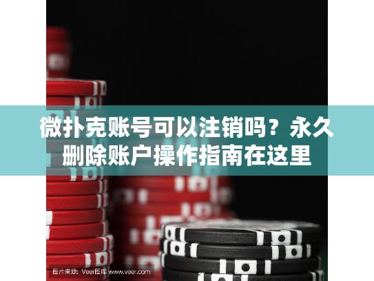 微扑克账号可以注销吗？永久删除账户操作指南在这里