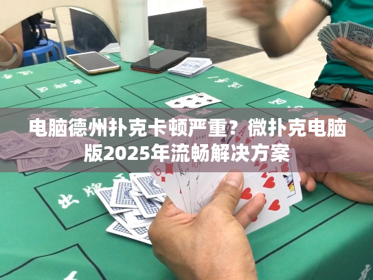 电脑德州扑克卡顿严重？微扑克电脑版2025年流畅解决方案