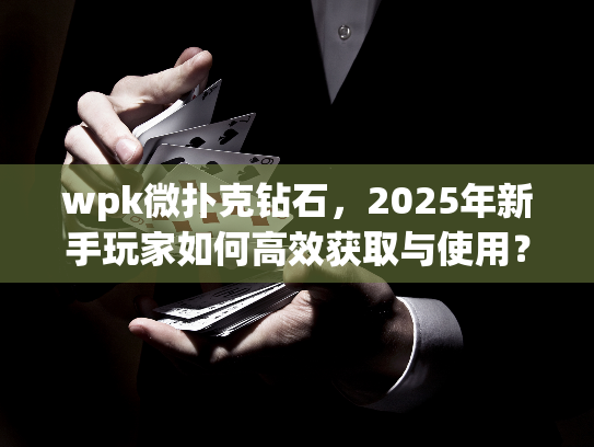 wpk微扑克钻石，2025年新手玩家如何高效获取与使用？