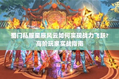 蜀门私服星辰风云如何实现战力飞跃?高阶玩家实战指南