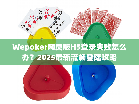 Wepoker网页版H5登录失败怎么办？2025最新流畅登陆攻略