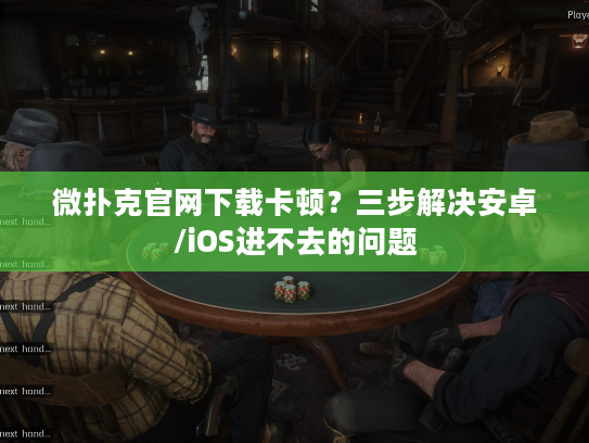 微扑克官网下载卡顿？三步解决安卓/iOS进不去的问题