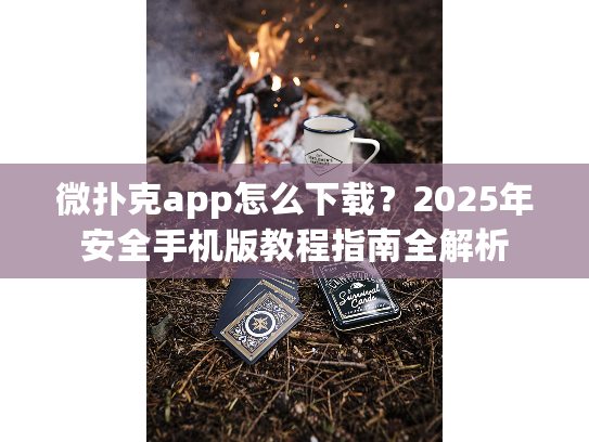 微扑克app怎么下载？2025年安全手机版教程指南全解析