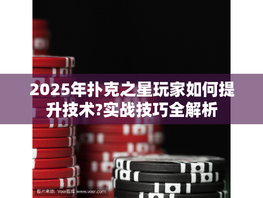 2025年扑克之星玩家如何提升技术?实战技巧全解析