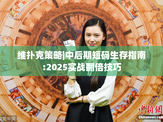 维扑克策略|中后期短码生存指南:2025实战翻倍技巧