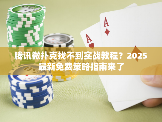 腾讯微扑克找不到实战教程？2025最新免费策略指南来了