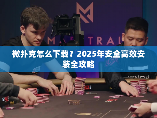 微扑克怎么下载？2025年安全高效安装全攻略