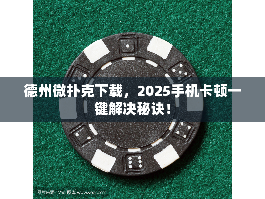 德州微扑克下载，2025手机卡顿一键解决秘诀！