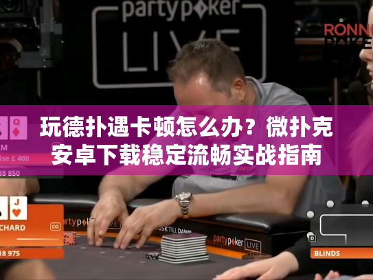 玩德扑遇卡顿怎么办？微扑克安卓下载稳定流畅实战指南