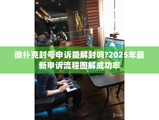 微扑克封号申诉能解封吗?2025年最新申诉流程图解成功率