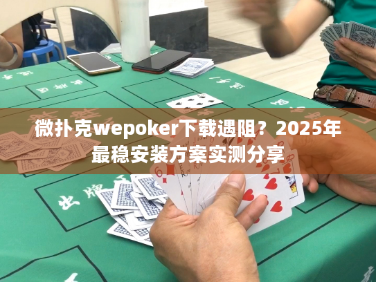 微扑克wepoker下载遇阻？2025年最稳安装方案实测分享