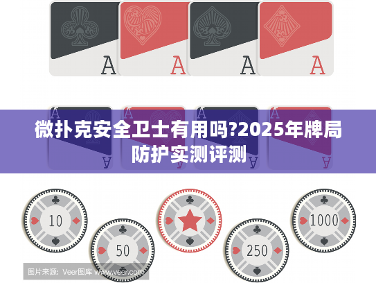 微扑克安全卫士有用吗?2025年牌局防护实测评测
