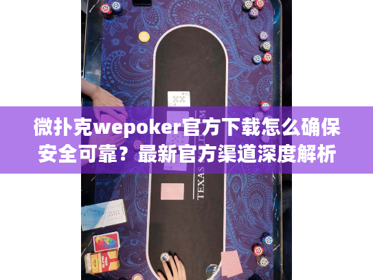 微扑克wepoker官方下载怎么确保安全可靠？最新官方渠道深度解析
