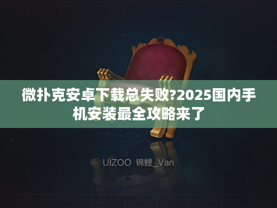 微扑克安卓下载总失败?2025国内手机安装最全攻略来了