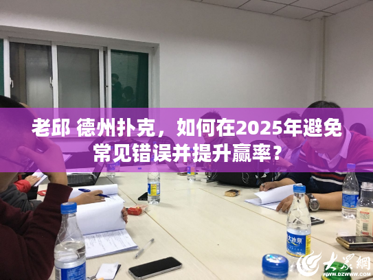 老邱 德州扑克，如何在2025年避免常见错误并提升赢率？