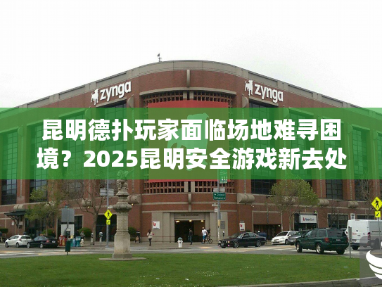 昆明德扑玩家面临场地难寻困境？2025昆明安全游戏新去处指南