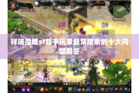 祥瑞魔域sf新手玩家最常搜索的十大问题解答