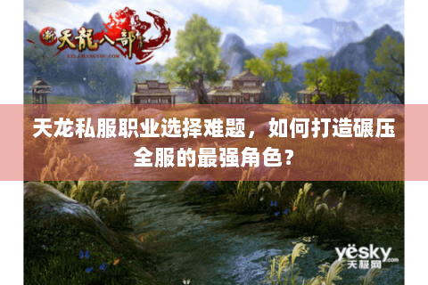 天龙私服职业选择难题，如何打造碾压全服的最强角色？