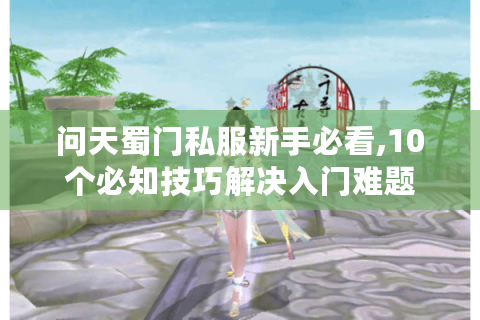 问天蜀门私服新手必看,10个必知技巧解决入门难题