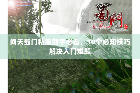 问天蜀门私服新手必看，10个必知技巧解决入门难题