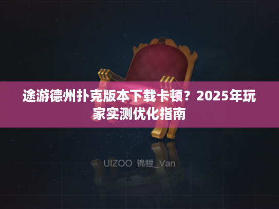途游德州扑克版本下载卡顿？2025年玩家实测优化指南
