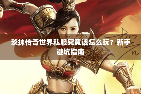 淡抹传奇世界私服究竟该怎么玩？新手避坑指南