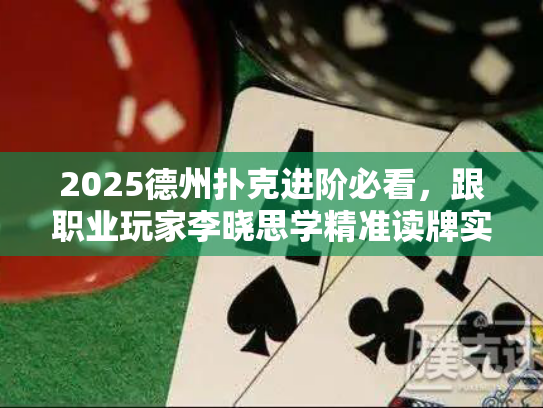 2025德州扑克进阶必看，跟职业玩家李晓思学精准读牌实战案例解析
