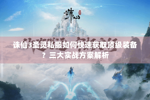 诛仙3圣灵私服如何快速获取顶级装备？三大实战方案解析
